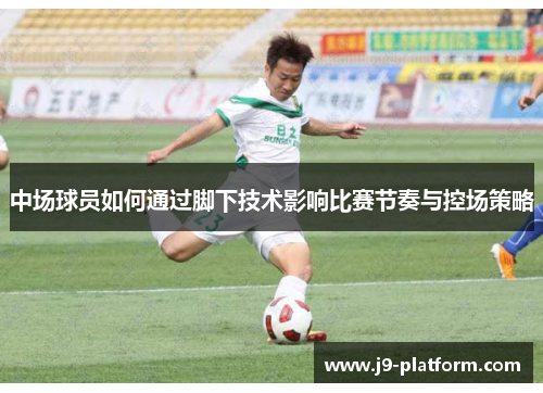 中场球员如何通过脚下技术影响比赛节奏与控场策略