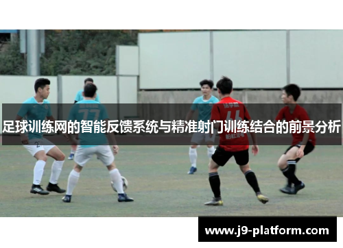 足球训练网的智能反馈系统与精准射门训练结合的前景分析